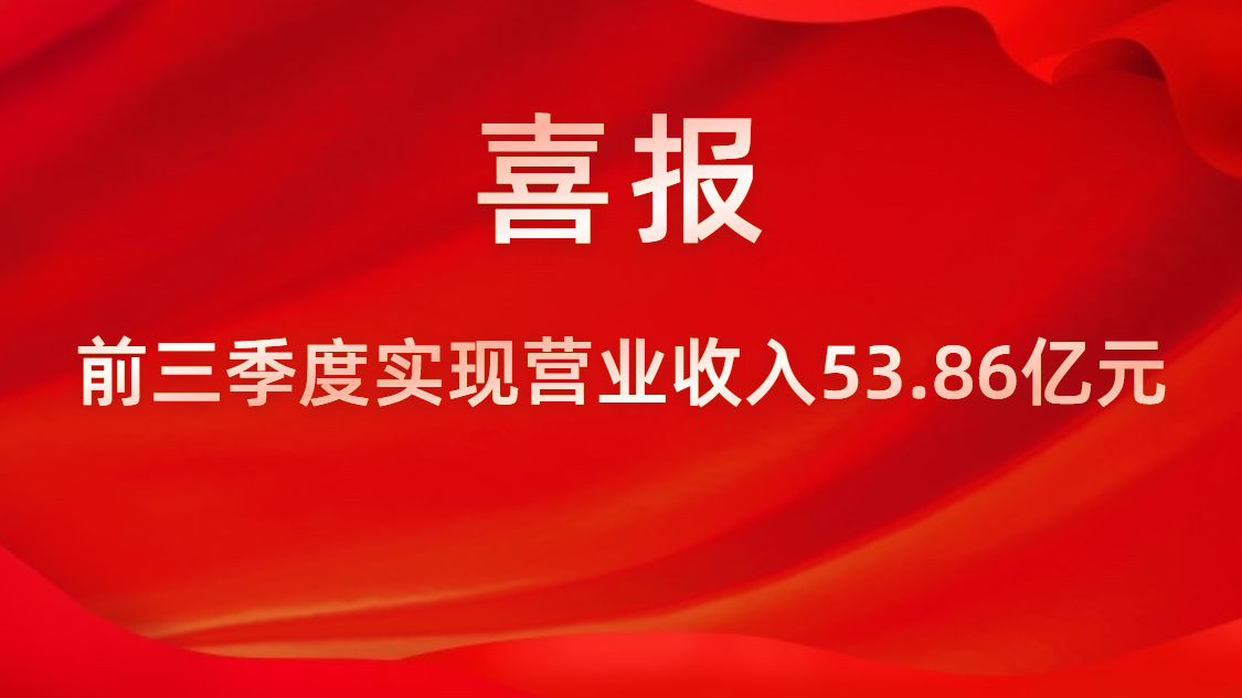 喜报！公司前三季度实现营业收入53.86亿元，，同比上升42%